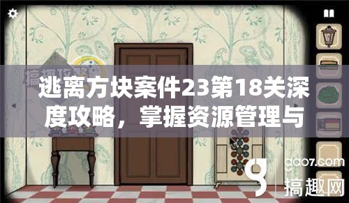 逃离方块案件23第18关深度攻略，掌握资源管理与高效利用的策略艺术