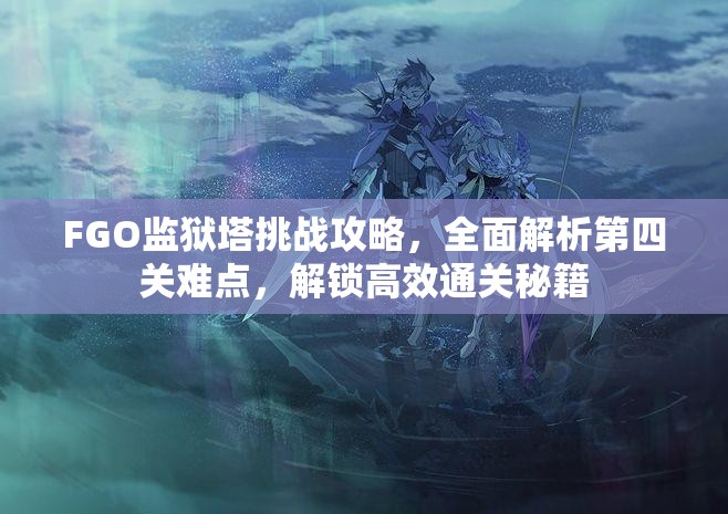 FGO监狱塔挑战攻略，全面解析第四关难点，解锁高效通关秘籍