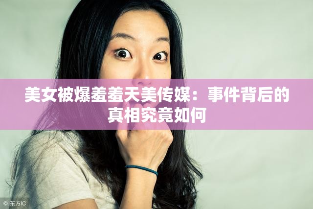 美女被爆羞羞天美传媒：事件背后的真相究竟如何
