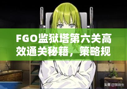 FGO监狱塔第六关高效通关秘籍，策略规划与实战技巧并重详解