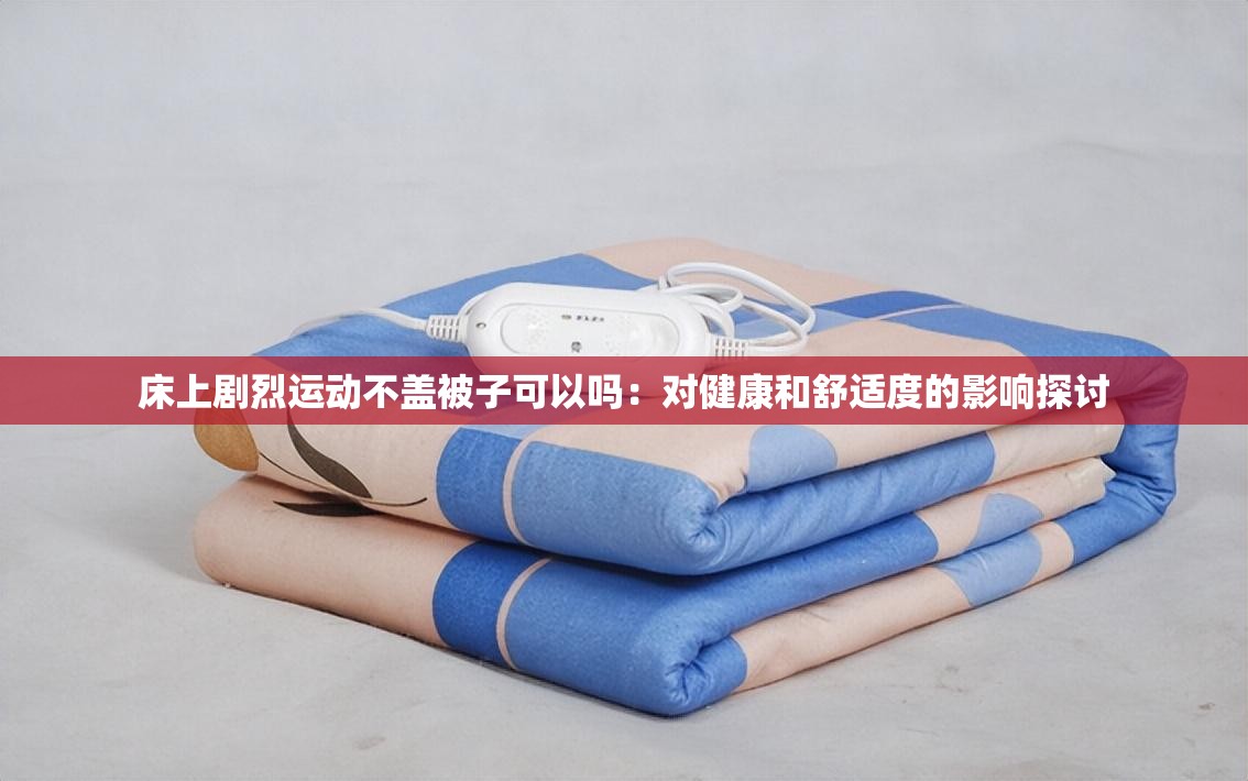 床上剧烈运动不盖被子可以吗：对健康和舒适度的影响探讨