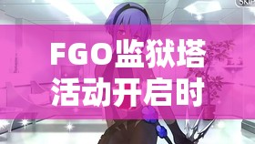 FGO监狱塔活动开启时间全面曝光，精彩剧情与丰厚奖励等你来体验！