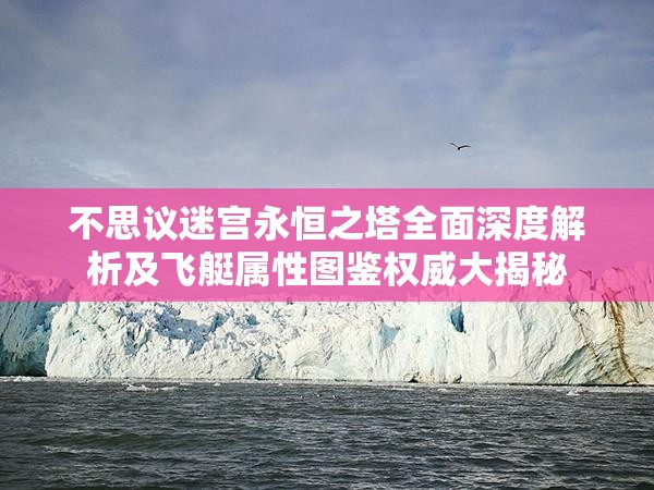 不思议迷宫永恒之塔全面深度解析及飞艇属性图鉴权威大揭秘