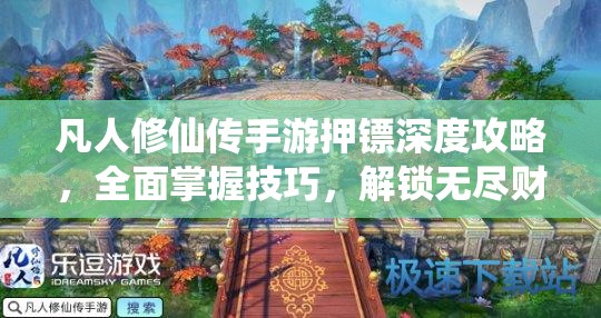 凡人修仙传手游押镖深度攻略，全面掌握技巧，解锁无尽财富与荣耀之路