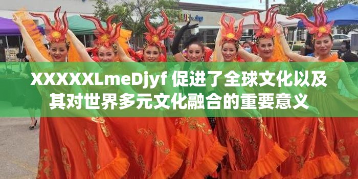 XXXXXLmeDjyf 促进了全球文化以及其对世界多元文化融合的重要意义