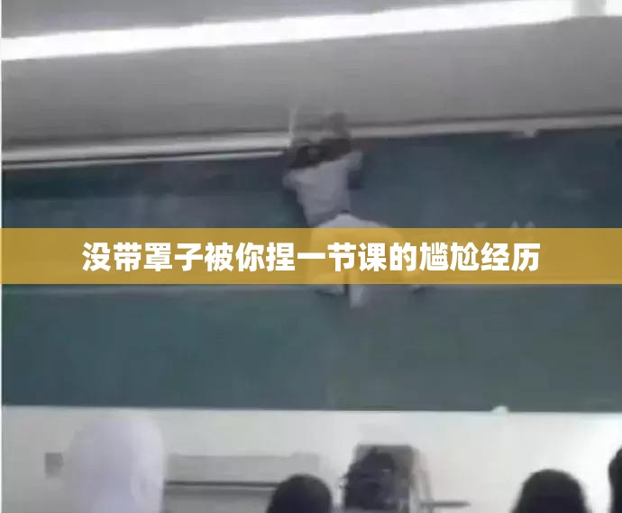 没带罩子被你捏一节课的尴尬经历