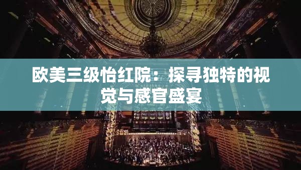 欧美三级怡红院：探寻独特的视觉与感官盛宴