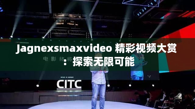 Jagnexsmaxvideo 精彩视频大赏：探索无限可能