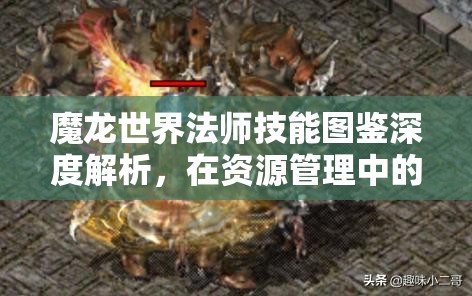 魔龙世界法师技能图鉴深度解析，在资源管理中的核心作用与高效运用策略