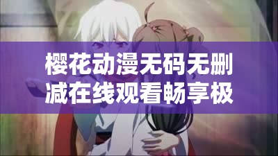 樱花动漫无码无删减在线观看畅享极致动漫盛宴