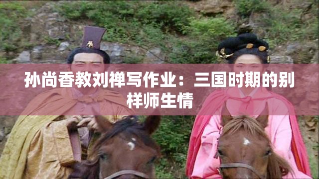 孙尚香教刘禅写作业：三国时期的别样师生情