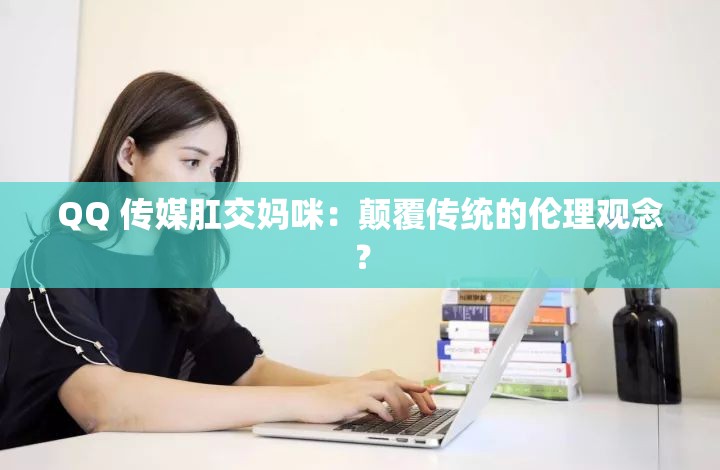 QQ 传媒肛交妈咪：颠覆传统的伦理观念？