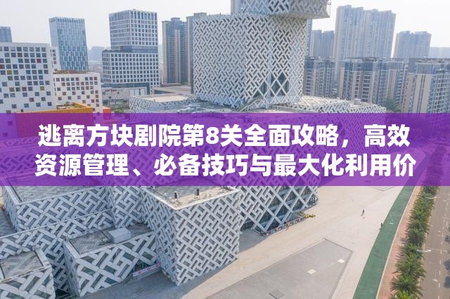 逃离方块剧院第8关全面攻略，高效资源管理、必备技巧与最大化利用价值策略