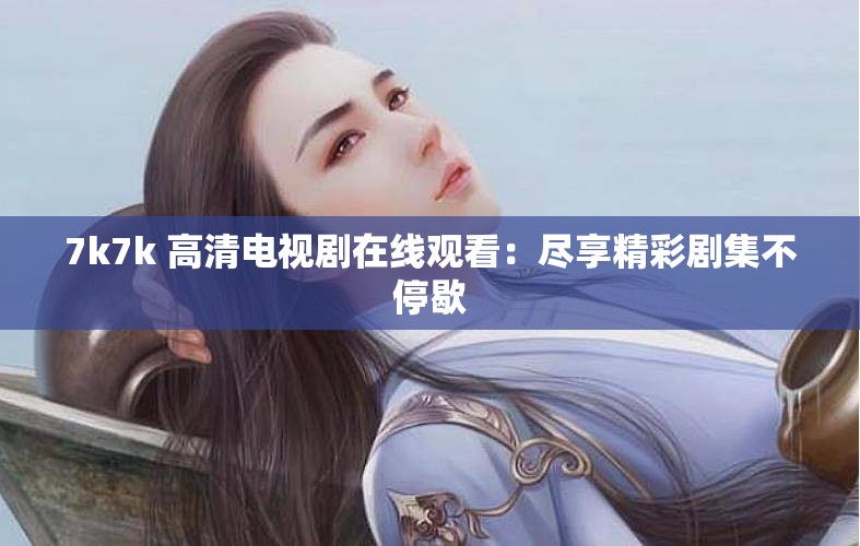 7k7k 高清电视剧在线观看：尽享精彩剧集不停歇