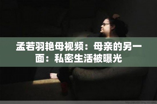 孟若羽艳母视频：母亲的另一面：私密生活被曝光