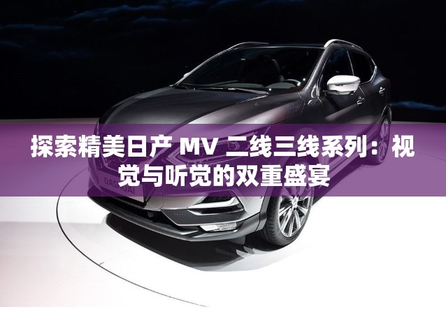 探索精美日产 MV 二线三线系列：视觉与听觉的双重盛宴