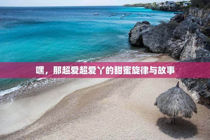 嘿，那超爱超爱丫的甜蜜旋律与故事