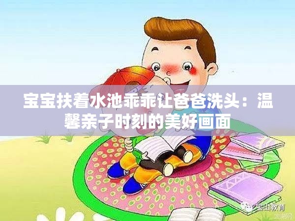 宝宝扶着水池乖乖让爸爸洗头：温馨亲子时刻的美好画面
