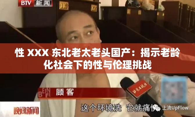 性 XXX 东北老太老头国产：揭示老龄化社会下的性与伦理挑战