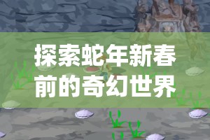 探索蛇年新春前的奇幻世界，深入逃离方块四季，解锁CubeEscapeSeasons的冒险之旅