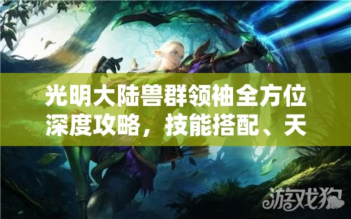 光明大陆兽群领袖全方位深度攻略，技能搭配、天赋选择及符文解析