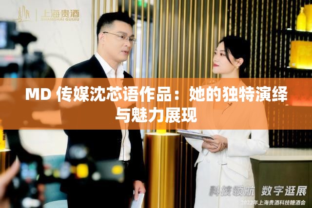 MD 传媒沈芯语作品：她的独特演绎与魅力展现