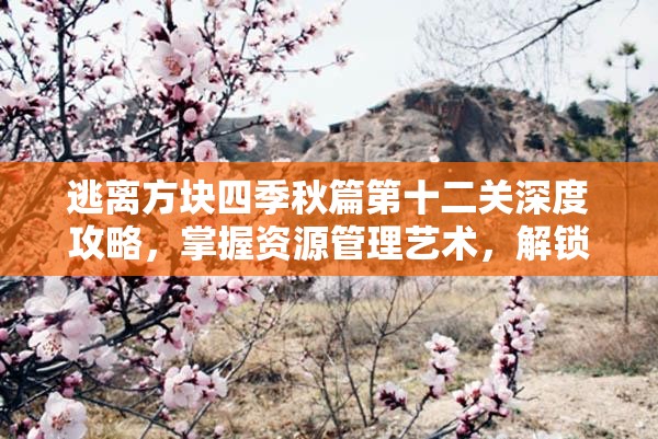逃离方块四季秋篇第十二关深度攻略，掌握资源管理艺术，解锁通关秘籍