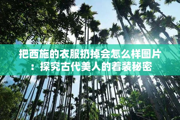 把西施的衣服扔掉会怎么样图片：探究古代美人的着装秘密