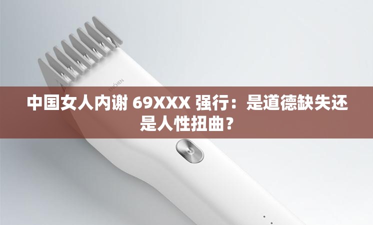 中国女人内谢 69XXX 强行：是道德缺失还是人性扭曲？