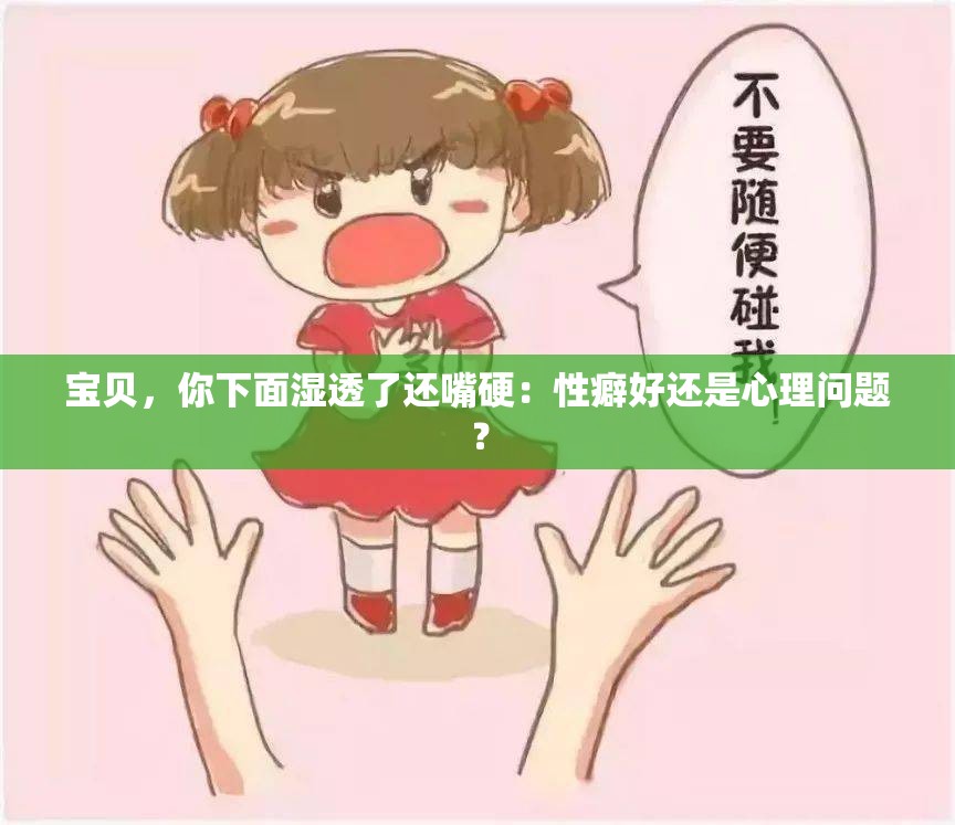 宝贝，你下面湿透了还嘴硬：性癖好还是心理问题？