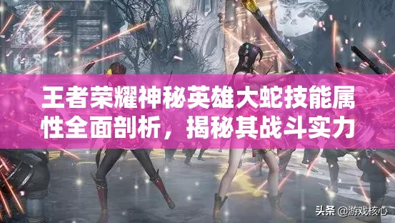 王者荣耀神秘英雄大蛇技能属性全面剖析，揭秘其战斗实力与特色