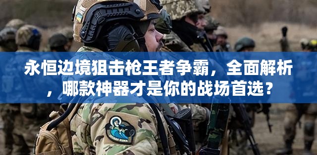 永恒边境狙击枪王者争霸，全面解析，哪款神器才是你的战场首选？