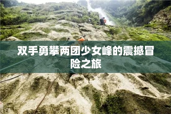 双手勇攀两团少女峰的震撼冒险之旅