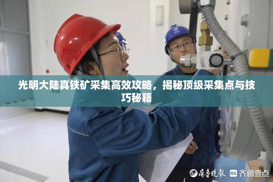 光明大陆真铁矿采集高效攻略，揭秘顶级采集点与技巧秘籍