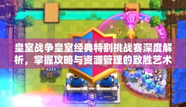 皇室战争皇室经典特别挑战赛深度解析，掌握攻略与资源管理的致胜艺术