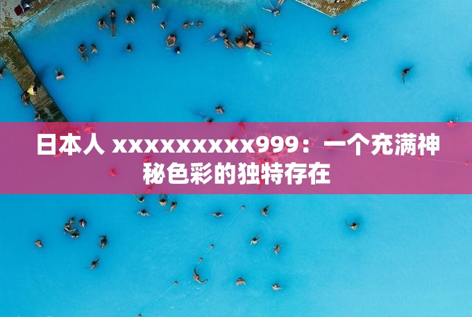 日本人 xxxxxxxxx999：一个充满神秘色彩的独特存在