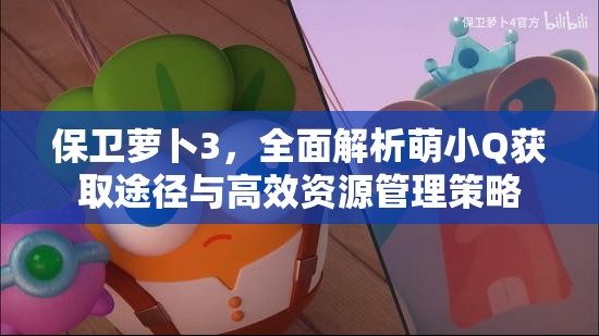 保卫萝卜3，全面解析萌小Q获取途径与高效资源管理策略