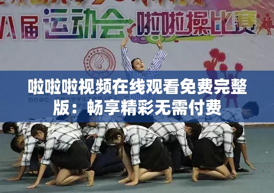 啦啦啦视频在线观看免费完整版：畅享精彩无需付费