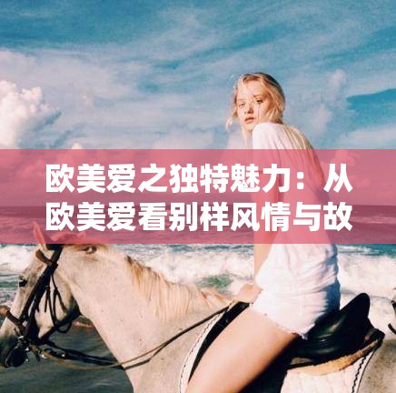 欧美爱之独特魅力：从欧美爱看别样风情与故事