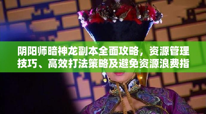 阴阳师暗神龙副本全面攻略，资源管理技巧、高效打法策略及避免资源浪费指南