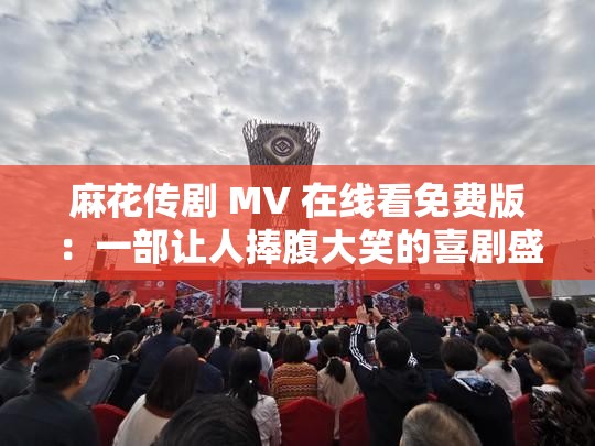 麻花传剧 MV 在线看免费版：一部让人捧腹大笑的喜剧盛宴