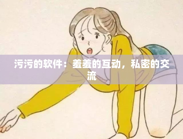 污污的软件：羞羞的互动，私密的交流