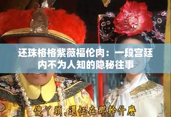 还珠格格紫薇福伦肉：一段宫廷内不为人知的隐秘往事