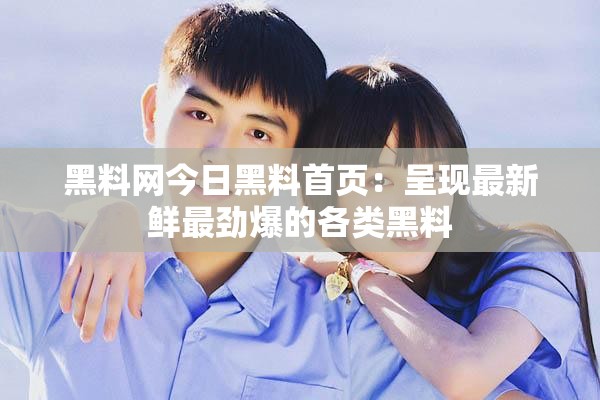 黑料网今日黑料首页：呈现最新鲜最劲爆的各类黑料