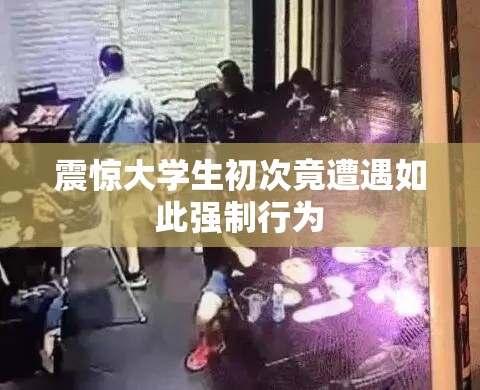 震惊大学生初次竟遭遇如此强制行为
