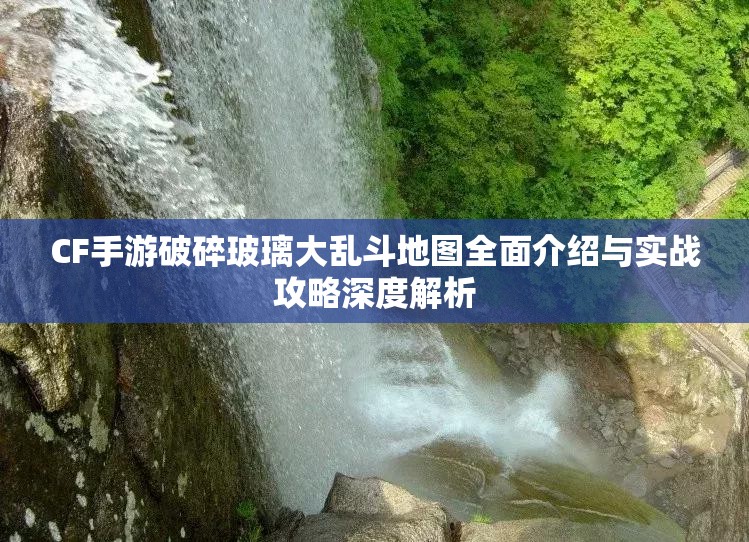 CF手游破碎玻璃大乱斗地图全面介绍与实战攻略深度解析