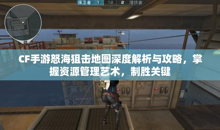 CF手游怒海狙击地图深度解析与攻略，掌握资源管理艺术，制胜关键