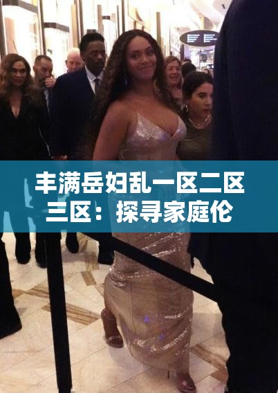 丰满岳妇乱一区二区三区：探寻家庭伦理背后的秘密