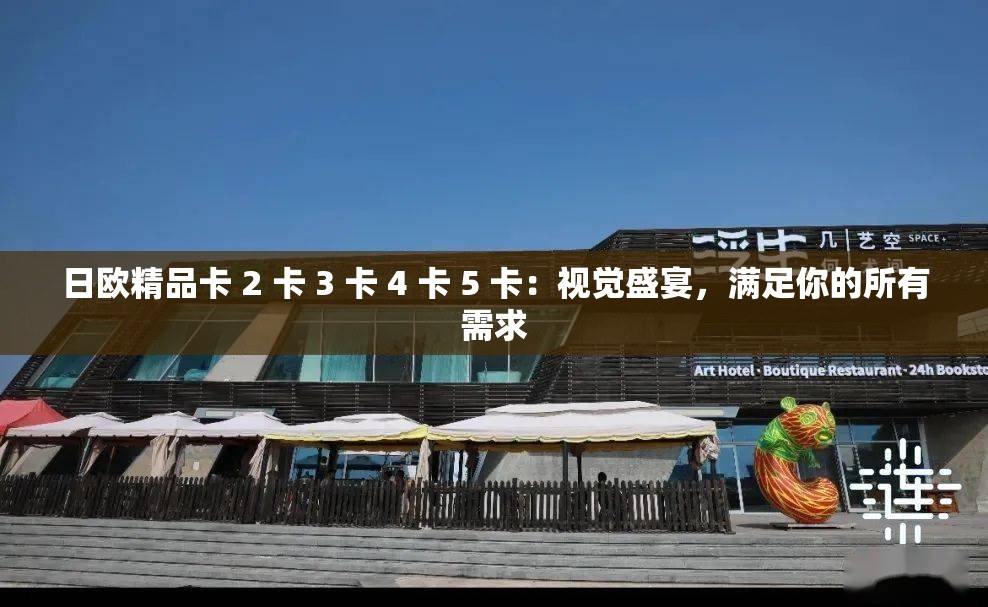 日欧精品卡 2 卡 3 卡 4 卡 5 卡：视觉盛宴，满足你的所有需求