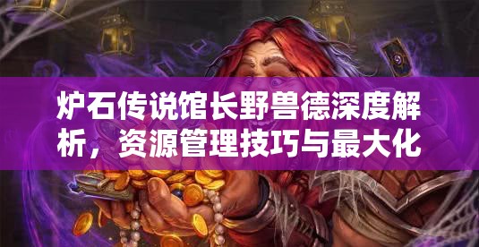炉石传说馆长野兽德深度解析，资源管理技巧与最大化价值策略探讨